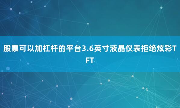 股票可以加杠杆的平台3.6英寸液晶仪表拒绝炫彩TFT